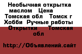 Необычная открытка маслом › Цена ­ 390 - Томская обл., Томск г. Хобби. Ручные работы » Открытки   . Томская обл.